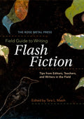The Rose Metal Press Field Guide to Writing Flash Fiction: Tips from Editors, Teachers, and Writers in the Field