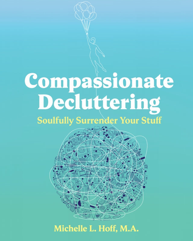 Compassionate Decluttering: How to Soulfully Surrender Your Stuff