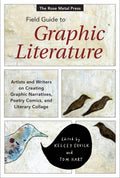 The Rose Metal Press Field Guide to Graphic Literature: Artists and Writers on Creating Graphic Narratives, Poetry Comics, and Literary Collage