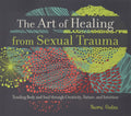 The Art of Healing from Sexual Trauma: Tending Body and Soul through Creativity, Nature, and Intuition