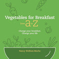 Vegetables for Breakfast from A to Z: Change your breakfast, Change your life